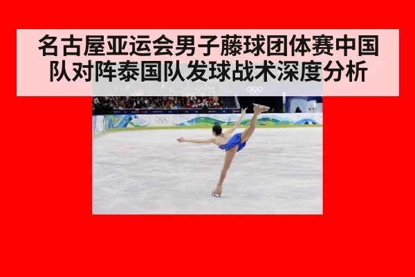 名古屋亚运会男子藤球团体赛中国队对阵泰国队发球战术深度分析