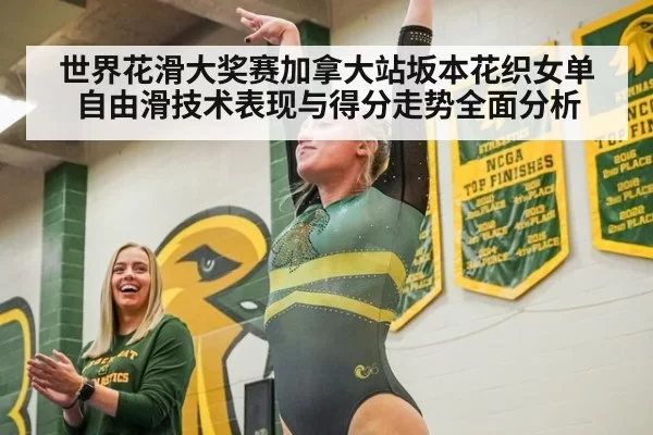 世界花滑大奖赛加拿大站坂本花织女单自由滑技术表现与得分走势全面分析