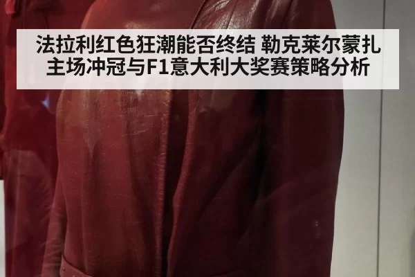 法拉利红色狂潮能否终结 勒克莱尔蒙扎主场冲冠与F1意大利大奖赛策略分析